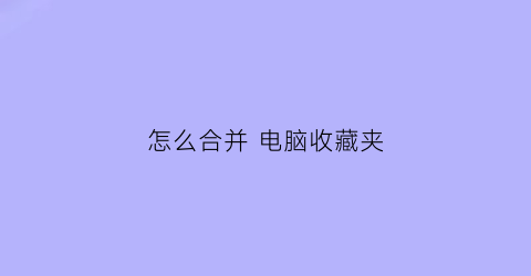 怎么合并 电脑收藏夹